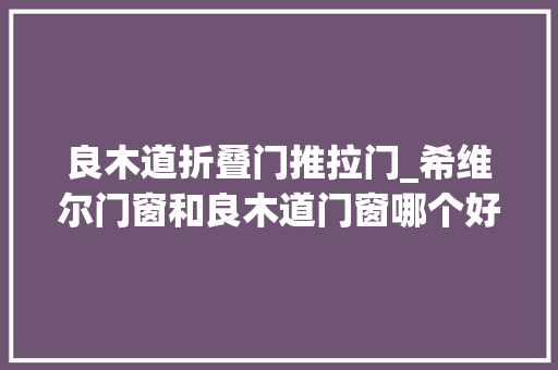 良木道折叠门推拉门_希维尔门窗和良木道门窗哪个好
