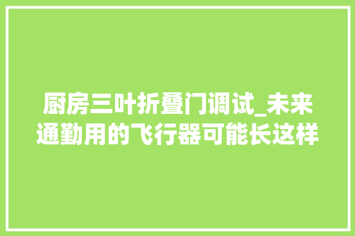 厨房三叶折叠门调试_未来通勤用的飞行器可能长这样
