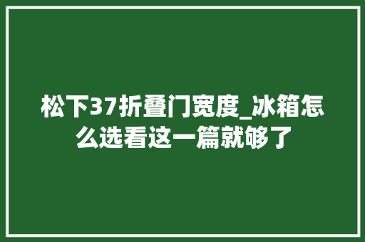 松下37折叠门宽度_冰箱怎么选看这一篇就够了