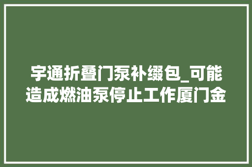 宇通折叠门泵补缀包_可能造成燃油泵停止工作厦门金龙宇通客车等20家汽车分娩者召回2312辆汽车