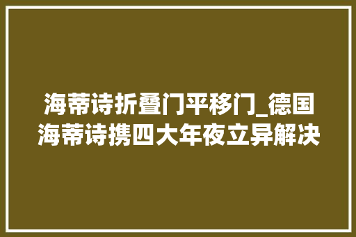 海蒂诗折叠门平移门_德国海蒂诗携四大年夜立异解决筹划亮相2024中国建装展
