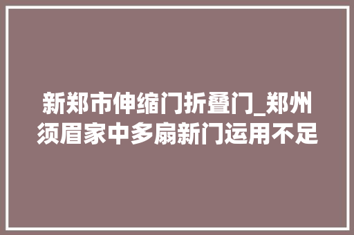 新郑市伸缩门折叠门_郑州须眉家中多扇新门运用不足一月就出问题反馈近一年仍未获得维修门店相关人员回应