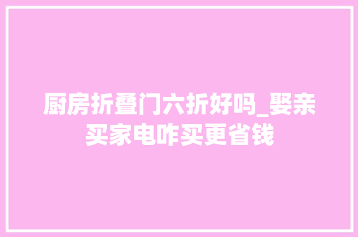 厨房折叠门六折好吗_娶亲买家电咋买更省钱
