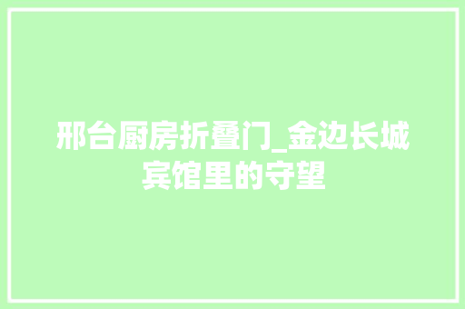 邢台厨房折叠门_金边长城宾馆里的守望