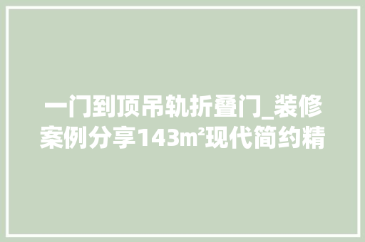 一门到顶吊轨折叠门_装修案例分享143㎡现代简约精装房微调也能完美演化