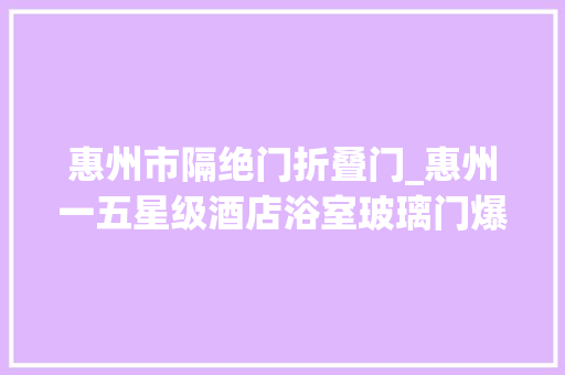 惠州市隔绝门折叠门_惠州一五星级酒店浴室玻璃门爆裂致2男孩受伤酒店开业近20岁首年月次出现此情况
