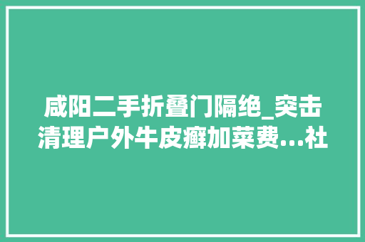 咸阳二手折叠门隔绝_突击清理户外牛皮癣加菜费…社区书记滥发补助的名目也是醉了