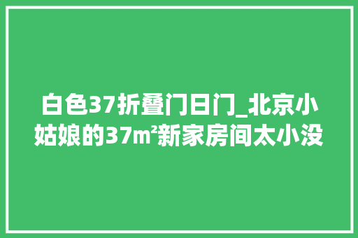 白色37折叠门日门_北京小姑娘的37㎡新家房间太小没有客厅她却说住得舒服