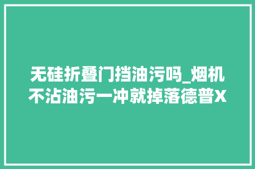 无硅折叠门挡油污吗_烟机不沾油污一冲就掉落德普X5评测寻衅万元内最强油烟机