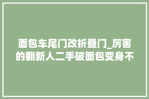 面包车尾门改折叠门_厉害的翻新人二手破面包变身不雅光床车小浪迪改装露营车自驾游