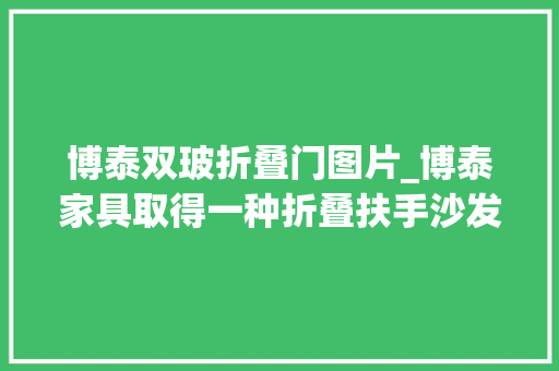 博泰双玻折叠门图片_博泰家具取得一种折叠扶手沙发和单椅专利扶手可根据需要调节宽度节约运输空间和成本
