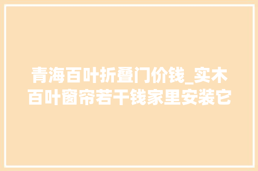 青海百叶折叠门价钱_实木百叶窗帘若干钱家里安装它好不好