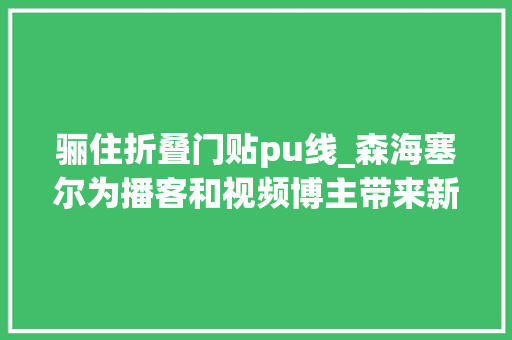 骊住折叠门贴pu线_森海塞尔为播客和视频博主带来新品领夹话筒美标快闪活动助力外滩造浪季一周享乐指南