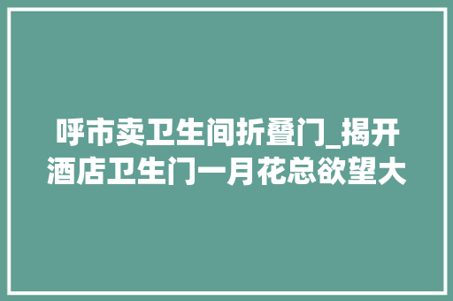呼市卖卫生间折叠门_揭开酒店卫生门一月花总欲望大年夜家去解决问题而不是解决我