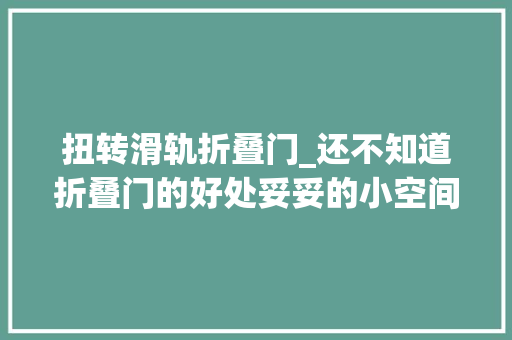 扭转滑轨折叠门_还不知道折叠门的好处妥妥的小空间神器颜值高看起来超高级