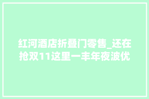 红河酒店折叠门零售_还在抢双11这里一丰年夜波优惠活动来袭州庆出游景区门票住宿不用愁