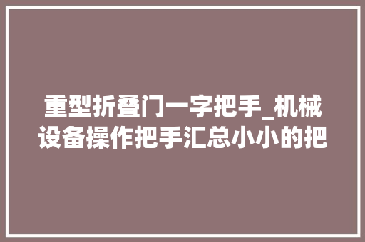重型折叠门一字把手_机械设备操作把手汇总小小的把手竟然有这么多种类