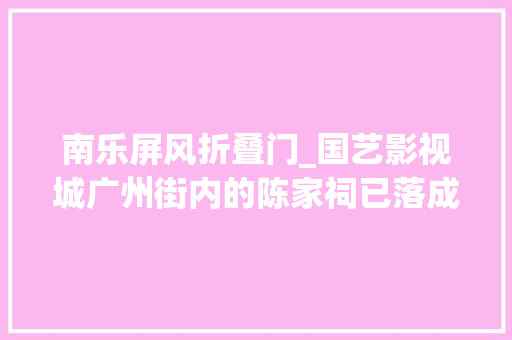 南乐屏风折叠门_国艺影视城广州街内的陈家祠已落成