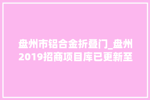盘州市铝合金折叠门_盘州2019招商项目库已更新至256个项目详情请打开文章品读