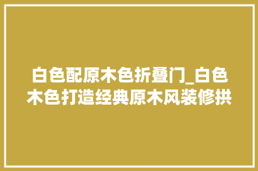白色配原木色折叠门_白色木色打造经典原木风装修拱形门设计更是案例亮点