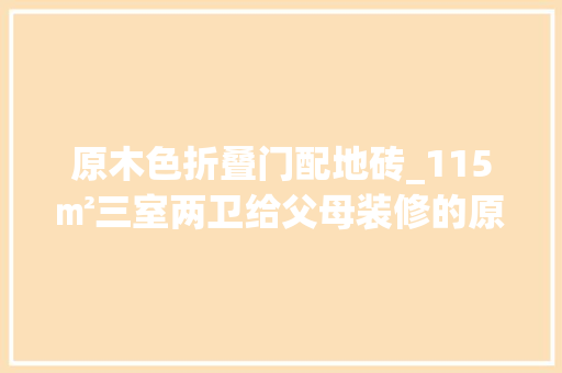 原木色折叠门配地砖_115㎡三室两卫给父母装修的原木中式家