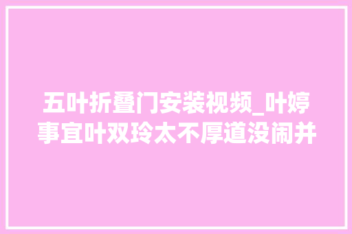 五叶折叠门安装视频_叶婷事宜叶双玲太不厚道没闹并非理智而是她早被警方处理过