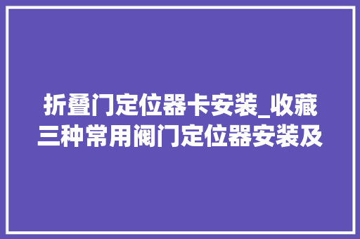 折叠门定位器卡安装_收藏三种常用阀门定位器安装及整定方法。