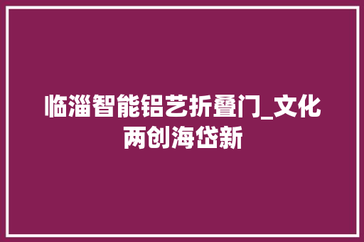 临淄智能铝艺折叠门_文化两创海岱新