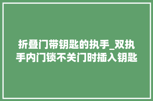 折叠门带钥匙的执手_双执手内门锁不关门时插入钥匙迁徙改变灵活关门后钥匙迁徙改变很卡