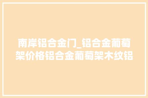 南岸铝合金门_铝合金葡萄架价格铝合金葡萄架木纹铝葡萄架