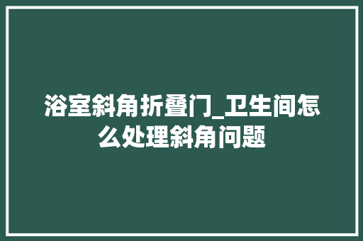 浴室斜角折叠门_卫生间怎么处理斜角问题