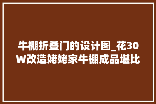 牛棚折叠门的设计图_花30W改造姥姥家牛棚成品堪比别墅论有才乡下小伙从没输过
