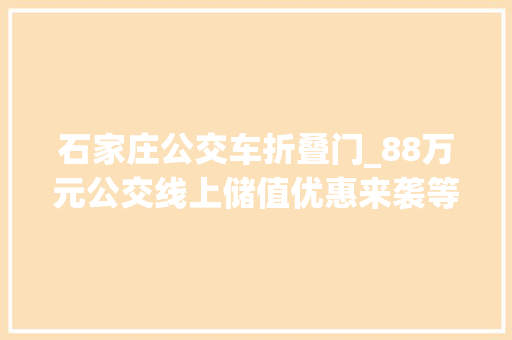 石家庄公交车折叠门_88万元公交线上储值优惠来袭等你来抢→