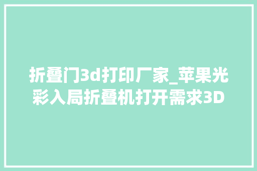 折叠门3d打印厂家_苹果光彩入局折叠机打开需求3D打印概念股持续生动