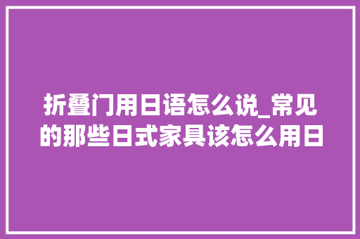 折叠门用日语怎么说_常见的那些日式家具该怎么用日语表达