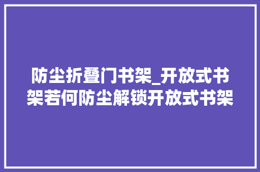 防尘折叠门书架_开放式书架若何防尘解锁开放式书架防尘问题