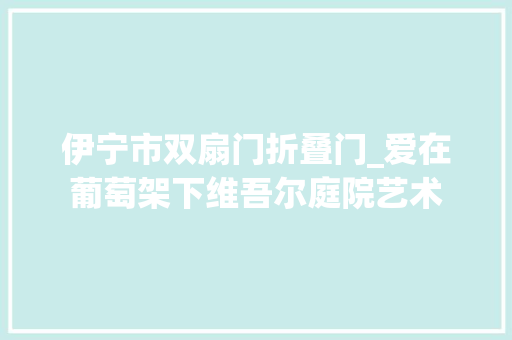 伊宁市双扇门折叠门_爱在葡萄架下维吾尔庭院艺术