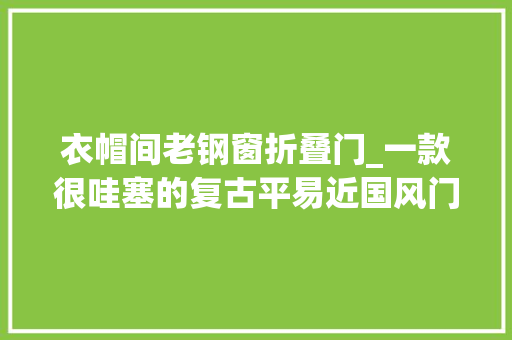 衣帽间老钢窗折叠门_一款很哇塞的复古平易近国风门窗老钢窗老洋房门窗