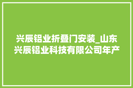 兴辰铝业折叠门安装_山东兴辰铝业科技有限公司年产30万吨纳米铝材项目即将试分娩
