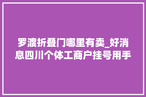 罗渡折叠门哪里有卖_好消息四川个体工商户挂号用手机就可搞定｜早读四川