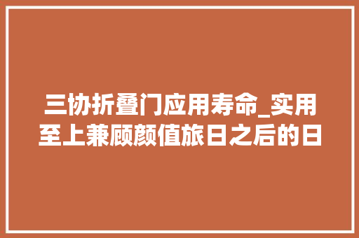 三协折叠门应用寿命_实用至上兼顾颜值旅日之后的日式装修小Tips