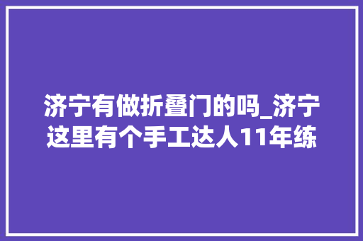 济宁有做折叠门的吗_济宁这里有个手工达人11年练就多样手工身手