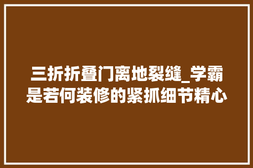 三折折叠门离地裂缝_学霸是若何装修的紧抓细节精心打造舒适温暖高级家