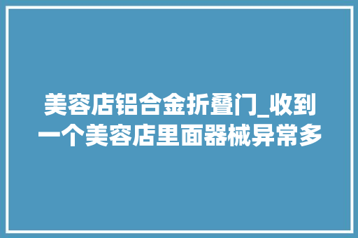 美容店铝合金折叠门_收到一个美容店里面器械异常多异常巴士已经搬回库房
