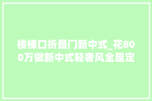 楼梯口折叠门新中式_花800万做新中式轻奢风全屋定制胡桃木扭转楼梯美的壕无人道