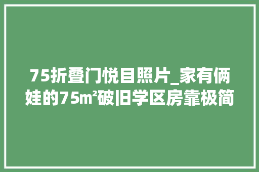 75折叠门悦目照片_家有俩娃的75㎡破旧学区房靠极简风盘活了 滑动门