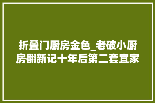 折叠门厨房金色_老破小厨房翻新记十年后第二套宜家橱柜自装经验分享电路换新