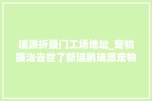 瑞派折叠门工场地址_宠物猫治去世了新瑞鹏瑞派宠物病院被质疑治疗欠妥