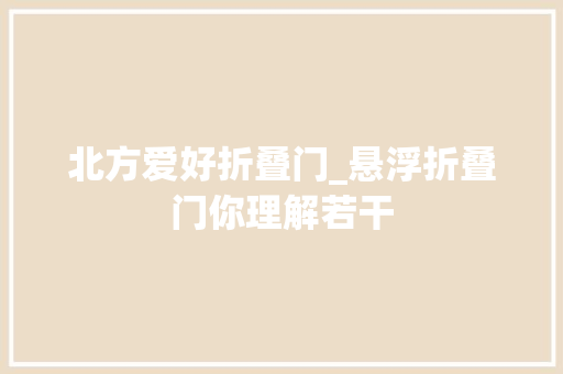北方爱好折叠门_悬浮折叠门你理解若干