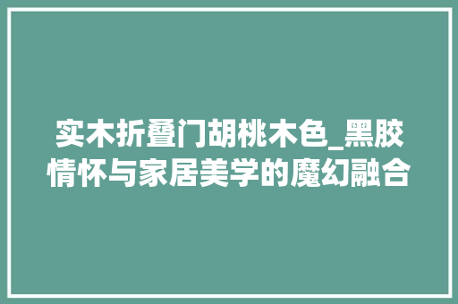 实木折叠门胡桃木色_黑胶情怀与家居美学的魔幻融合MORRORARTR2开箱